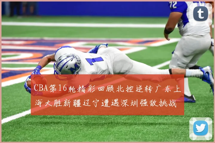CBA第16轮精彩回顾北控逆转广东上海大胜新疆辽宁遭遇深圳强敌挑战
