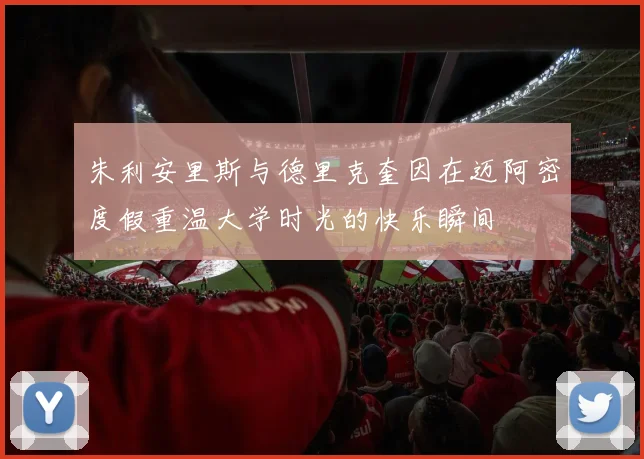 朱利安里斯与德里克奎因在迈阿密度假重温大学时光的快乐瞬间