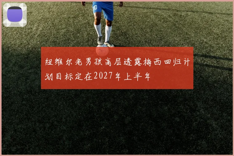 纽维尔老男孩高层透露梅西回归计划目标定在2027年上半年