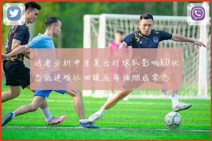 记者分析申京复出对球队影响KD状态低迷难以回暖底角抽烟成常态