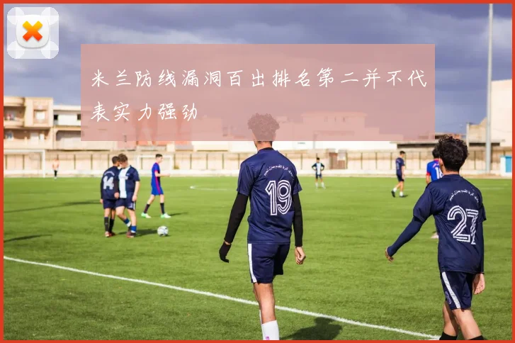 米兰防线漏洞百出排名第二并不代表实力强劲