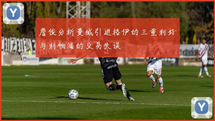 詹俊分析曼城引进格伊的三重利好与利物浦的交易失误