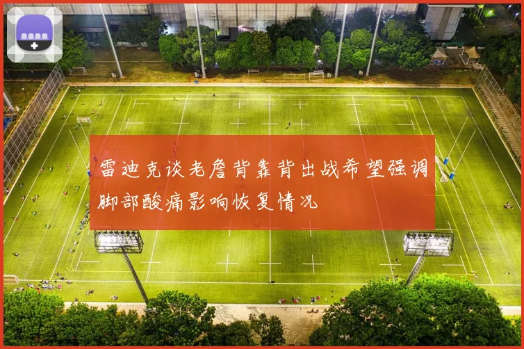 雷迪克谈老詹背靠背出战希望强调脚部酸痛影响恢复情况