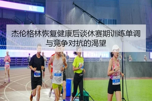 杰伦格林恢复健康后谈休赛期训练单调与竞争对抗的渴望 - KaiyunSports