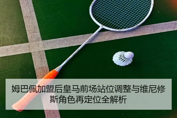 姆巴佩加盟后皇马前场站位调整与维尼修斯角色再定位全解析 | KaiyunSports